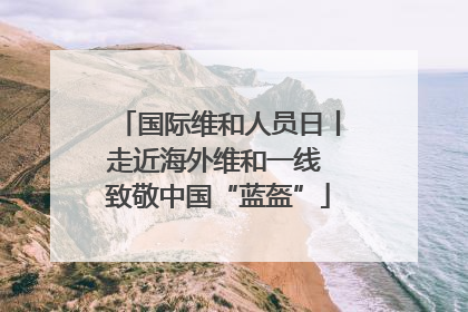 国际维和人员日丨走近海外维和一线 致敬中国“蓝盔”