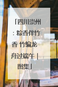 四川崇州：粽香伴竹香 竹编龙舟过端午｜图集
