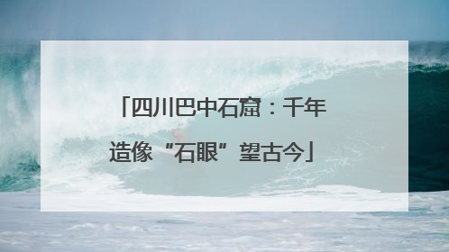 四川巴中石窟：千年造像“石眼”望古今