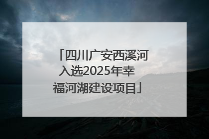 四川广安西溪河入选2025年幸福河湖建设项目