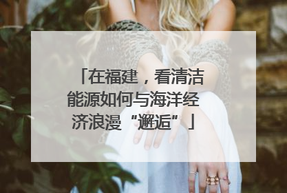 在福建，看清洁能源如何与海洋经济浪漫“邂逅”