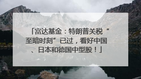 富达基金：特朗普关税“至暗时刻”已过，看好中国、日本和德国中型股！