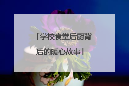 学校食堂后厨背后的暖心故事