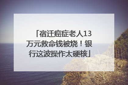宿迁癌症老人13万元救命钱被烧！银行这波操作太硬核