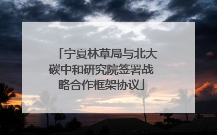 宁夏林草局与北大碳中和研究院签署战略合作框架协议