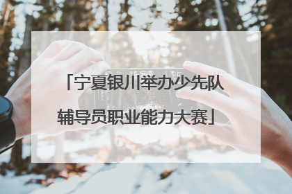宁夏银川举办少先队辅导员职业能力大赛