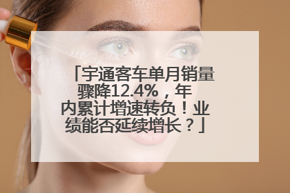 宇通客车单月销量骤降12.4%，年内累计增速转负！业绩能否延续增长？