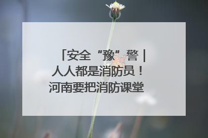 安全“豫”警｜人人都是消防员！河南要把消防课堂搬进社区第一线