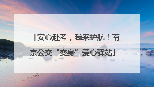 安心赴考，我来护航！南京公交“变身”爱心驿站
