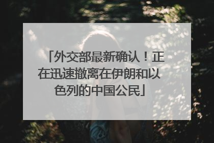 外交部最新确认！正在迅速撤离在伊朗和以色列的中国公民