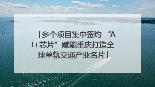 多个项目集中签约 “AI+芯片”赋能重庆打造全球单轨交通产业名片