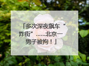 多次深夜飙车“炸街”……北京一男子被拘！