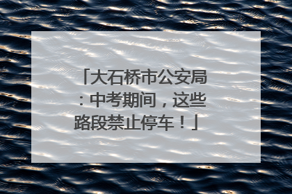 大石桥市公安局：中考期间，这些路段禁止停车！