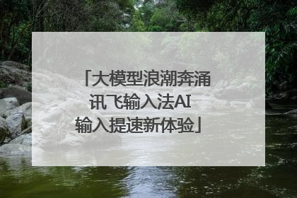大模型浪潮奔涌 讯飞输入法AI输入提速新体验