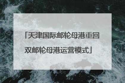 天津国际邮轮母港重回双邮轮母港运营模式