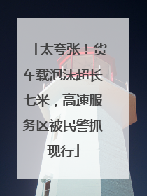 太夸张！货车载泡沫超长七米，高速服务区被民警抓现行