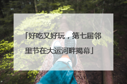 好吃又好玩，第七届邻里节在大运河畔揭幕