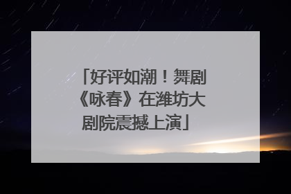 好评如潮！舞剧《咏春》在潍坊大剧院震撼上演