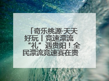 奇乐桃源·天天好玩丨竞速漂流 “礼”遇贵阳！全民漂流竞速赛在贵阳产控集团旗下桃源生态旅游度假区举行