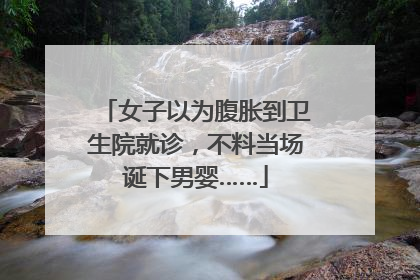 女子以为腹胀到卫生院就诊，不料当场诞下男婴……