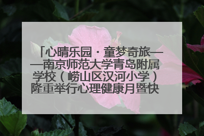 心晴乐园・童梦奇旅——南京师范大学青岛附属学校（崂山区汉河小学）隆重举行心理健康月暨快乐六一游园会