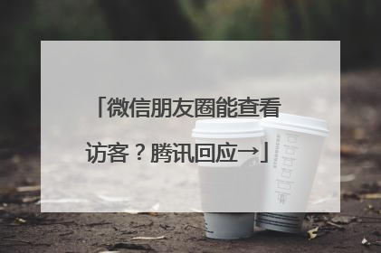 微信朋友圈能查看访客？腾讯回应→