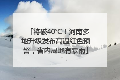将破40℃！河南多地升级发布高温红色预警，省内局地有暴雨