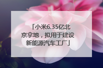 小米6.35亿北京拿地，拟用于建设新能源汽车工厂