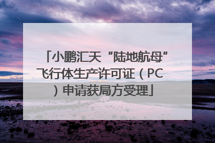 小鹏汇天“陆地航母”飞行体生产许可证（PC）申请获局方受理