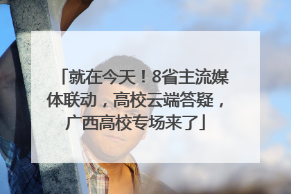 就在今天！8省主流媒体联动，高校云端答疑，广西高校专场来了