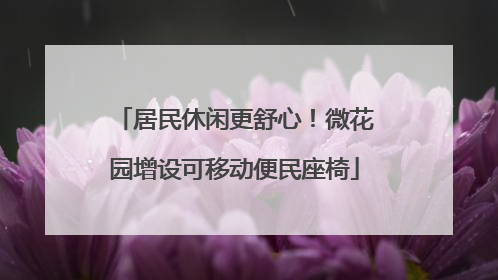 居民休闲更舒心！微花园增设可移动便民座椅
