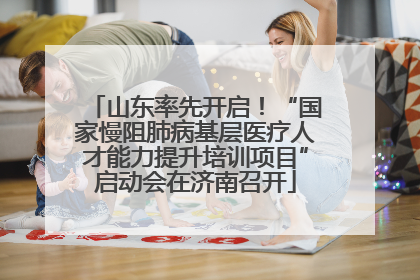 山东率先开启！“国家慢阻肺病基层医疗人才能力提升培训项目”启动会在济南召开