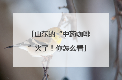 山东的“中药咖啡”火了！你怎么看