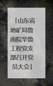 山东省地矿局鲁南院华鲁工程党支部召开党员大会