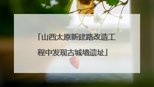 山西太原新建路改造工程中发现古城墙遗址