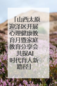 山西太原迎泽区开展心理健康教育月暨家庭教育分享会 共探AI时代育人新路径