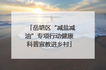 岳塘区“减盐减油”专项行动健康科普宣教进乡村
