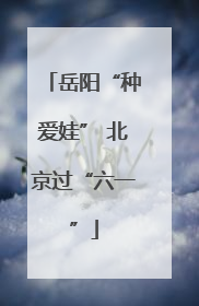 岳阳“种爱娃” 北京过“六一”