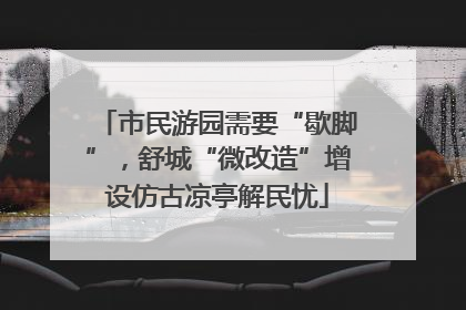 市民游园需要“歇脚”，舒城“微改造”增设仿古凉亭解民忧