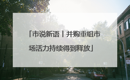 市说新语丨并购重组市场活力持续得到释放