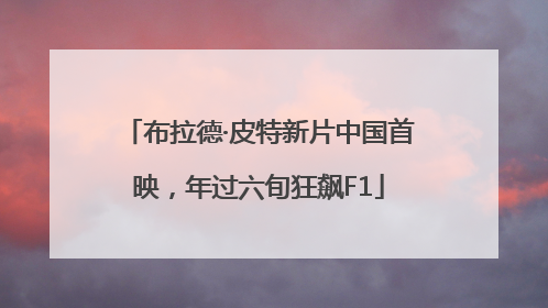 布拉德·皮特新片中国首映，年过六旬狂飙F1