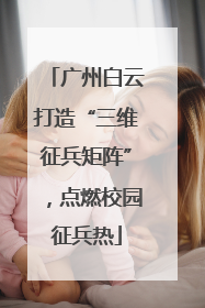 广州白云打造“三维征兵矩阵”，点燃校园征兵热