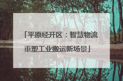 平原经开区：智慧物流重塑工业搬运新场景