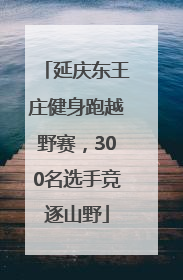 延庆东王庄健身跑越野赛，300名选手竞逐山野