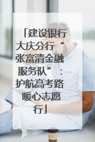 建设银行大庆分行“张富清金融服务队”：护航高考路 暖心志愿行