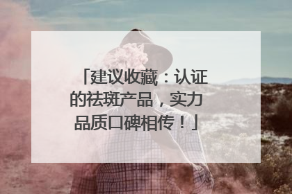 建议收藏：认证的祛斑产品，实力品质口碑相传！