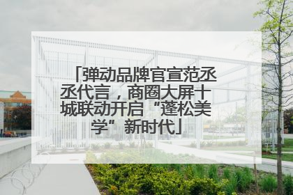 弹动品牌官宣范丞丞代言，商圈大屏十城联动开启“蓬松美学”新时代