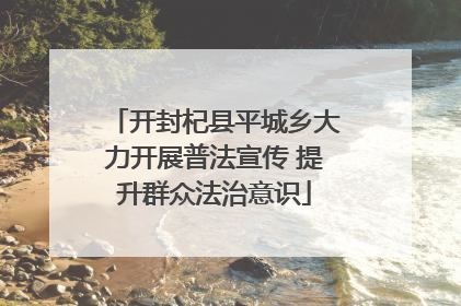 开封杞县平城乡大力开展普法宣传 提升群众法治意识