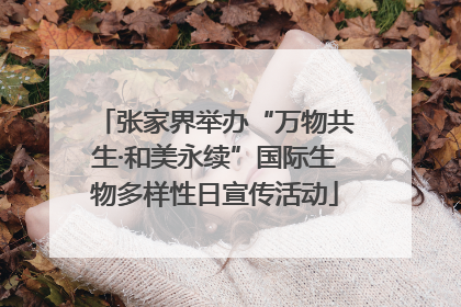 张家界举办“万物共生·和美永续”国际生物多样性日宣传活动