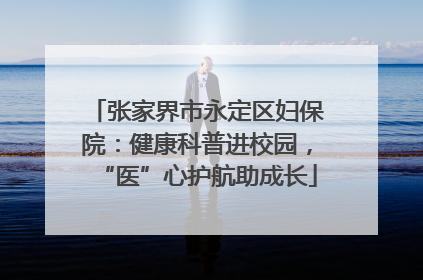 张家界市永定区妇保院：健康科普进校园，“医”心护航助成长